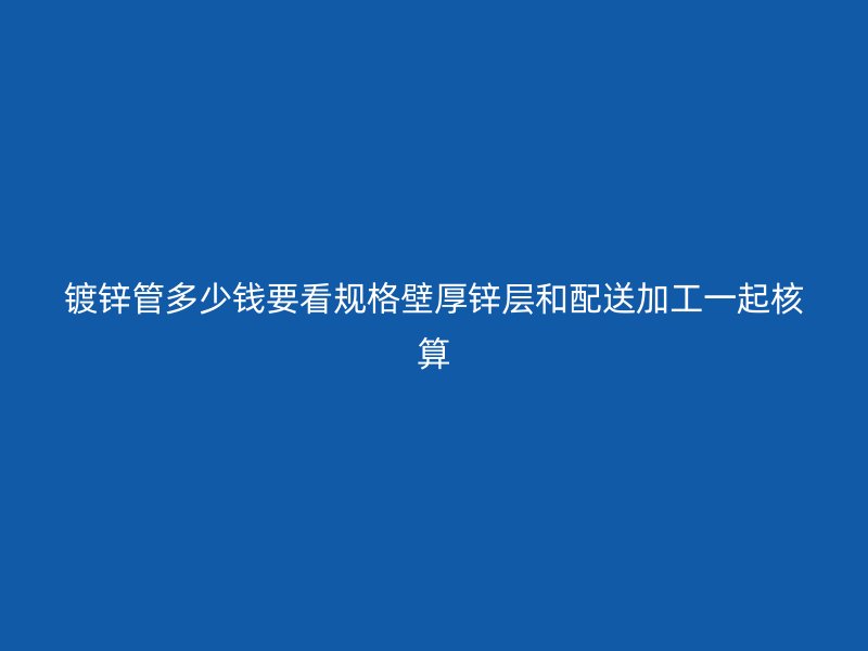 鍍鋅管多少錢要看規(guī)格壁厚鋅層和配送加工一起核算