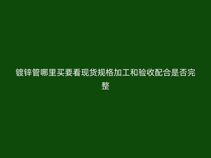 鍍鋅管哪里買要看現貨規(guī)格加工和驗收配合是否完整