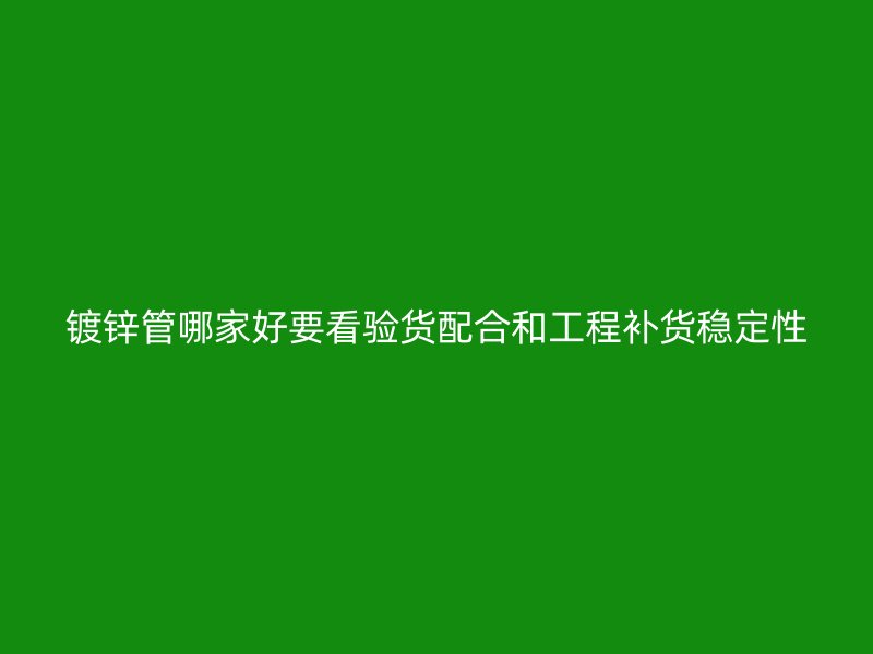 鍍鋅管哪家好要看驗(yàn)貨配合和工程補(bǔ)貨穩(wěn)定性
