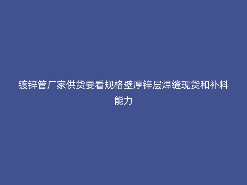 鍍鋅管廠家供貨要看規(guī)格壁厚鋅層焊縫現(xiàn)貨和補料能力