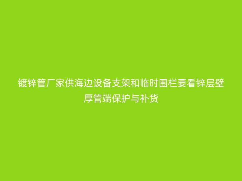 鍍鋅管廠家供海邊設備支架和臨時圍欄要看鋅層壁厚管端保護與補貨