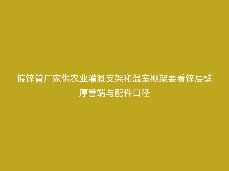 鍍鋅管廠家供農(nóng)業(yè)灌溉支架和溫室棚架要看鋅層壁厚管端與配件口徑