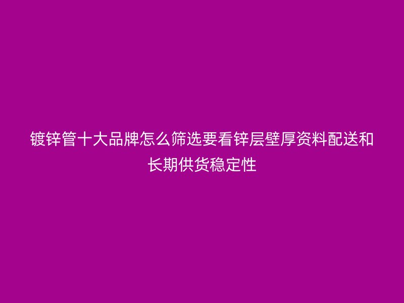 鍍鋅管十大品牌怎么篩選要看鋅層壁厚資料配送和長期供貨穩(wěn)定性