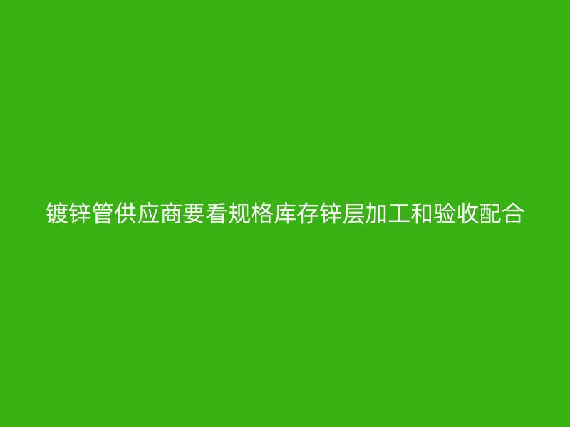 鍍鋅管供應(yīng)商要看規(guī)格庫存鋅層加工和驗(yàn)收配合
