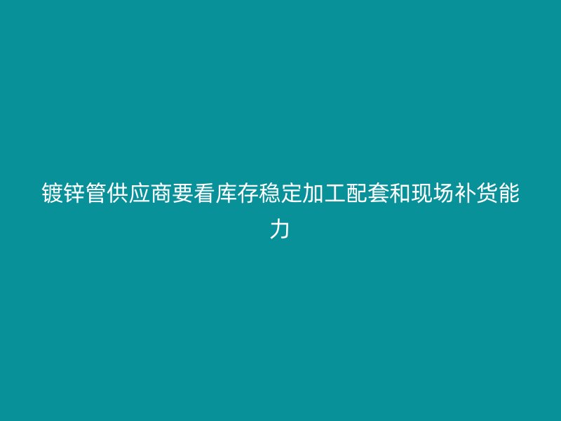 鍍鋅管供應(yīng)商要看庫存穩(wěn)定加工配套和現(xiàn)場(chǎng)補(bǔ)貨能力
