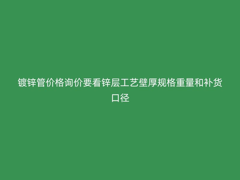 鍍鋅管價(jià)格詢價(jià)要看鋅層工藝壁厚規(guī)格重量和補(bǔ)貨口徑