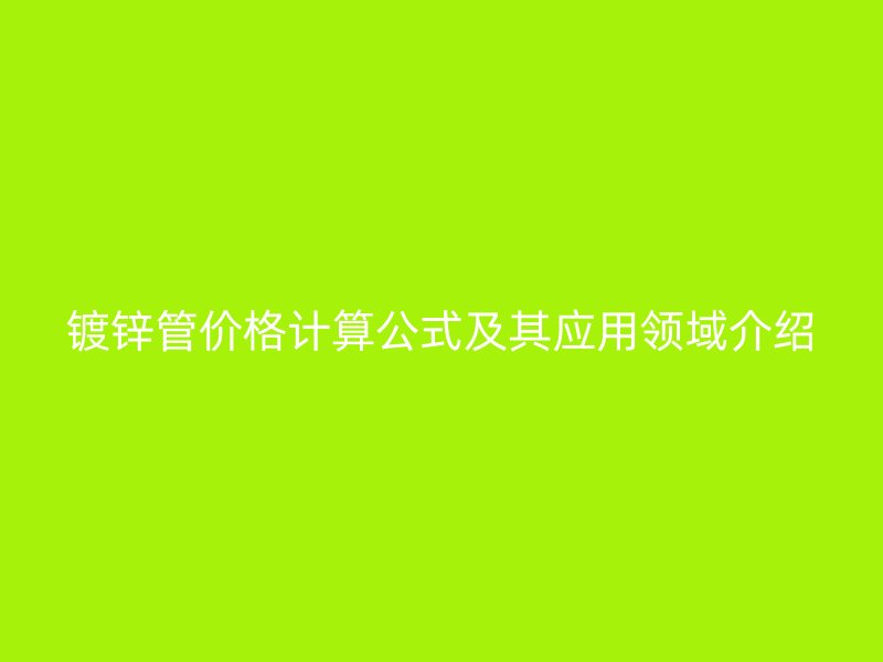 鍍鋅管價(jià)格計(jì)算公式及其應(yīng)用領(lǐng)域介紹