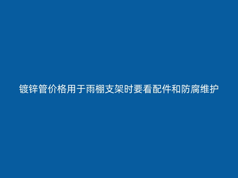 鍍鋅管價(jià)格用于雨棚支架時(shí)要看配件和防腐維護(hù)
