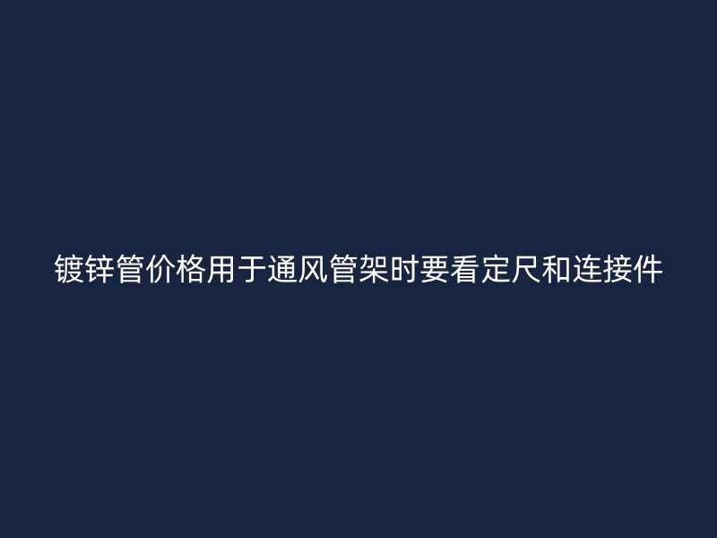 鍍鋅管價格用于通風(fēng)管架時要看定尺和連接件