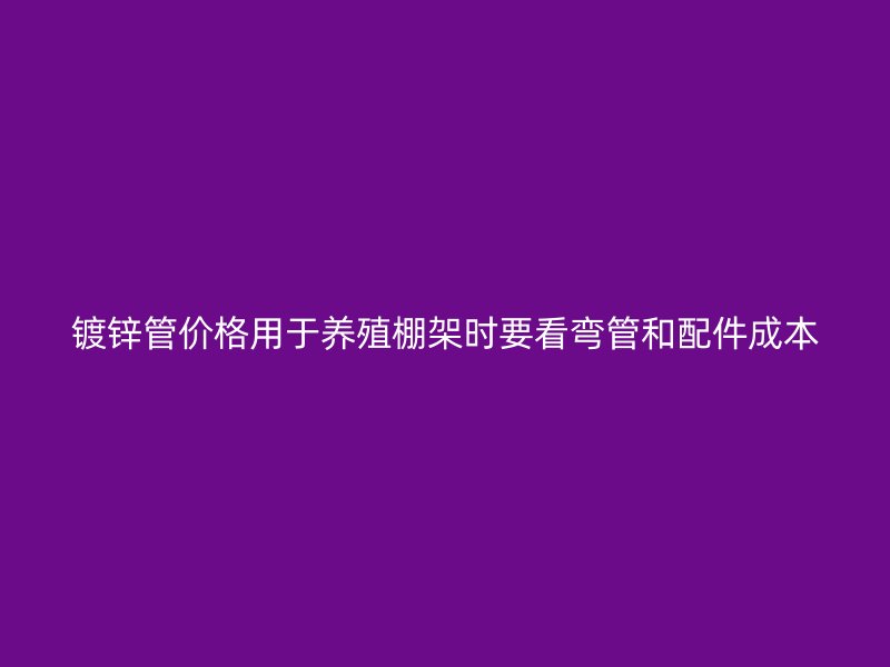 鍍鋅管價(jià)格用于養(yǎng)殖棚架時(shí)要看彎管和配件成本