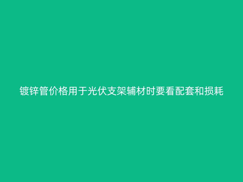鍍鋅管價(jià)格用于光伏支架輔材時(shí)要看配套和損耗