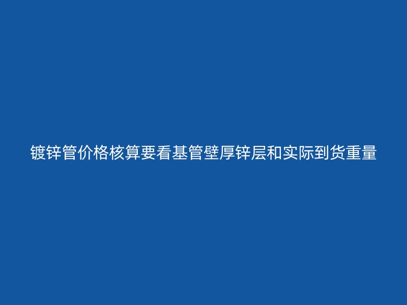 鍍鋅管價(jià)格核算要看基管壁厚鋅層和實(shí)際到貨重量