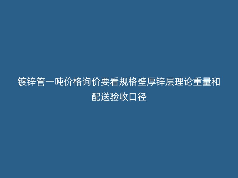 鍍鋅管一噸價格詢價要看規(guī)格壁厚鋅層理論重量和配送驗收口徑