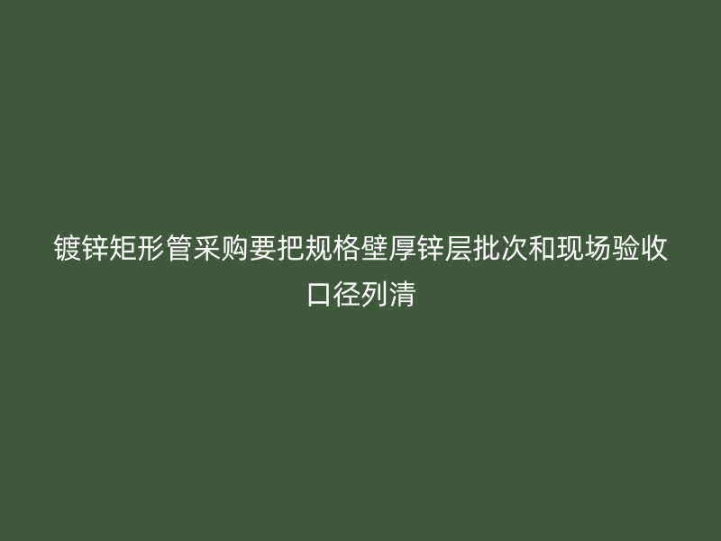 鍍鋅矩形管采購要把規(guī)格壁厚鋅層批次和現(xiàn)場驗(yàn)收口徑列清