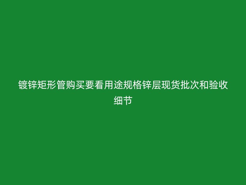 鍍鋅矩形管購(gòu)買要看用途規(guī)格鋅層現(xiàn)貨批次和驗(yàn)收細(xì)節(jié)