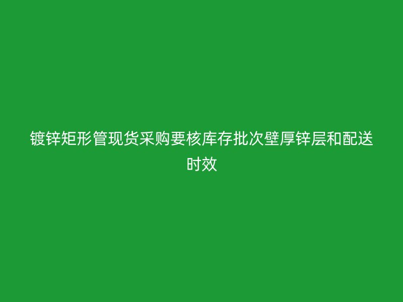 鍍鋅矩形管現(xiàn)貨采購要核庫存批次壁厚鋅層和配送時效