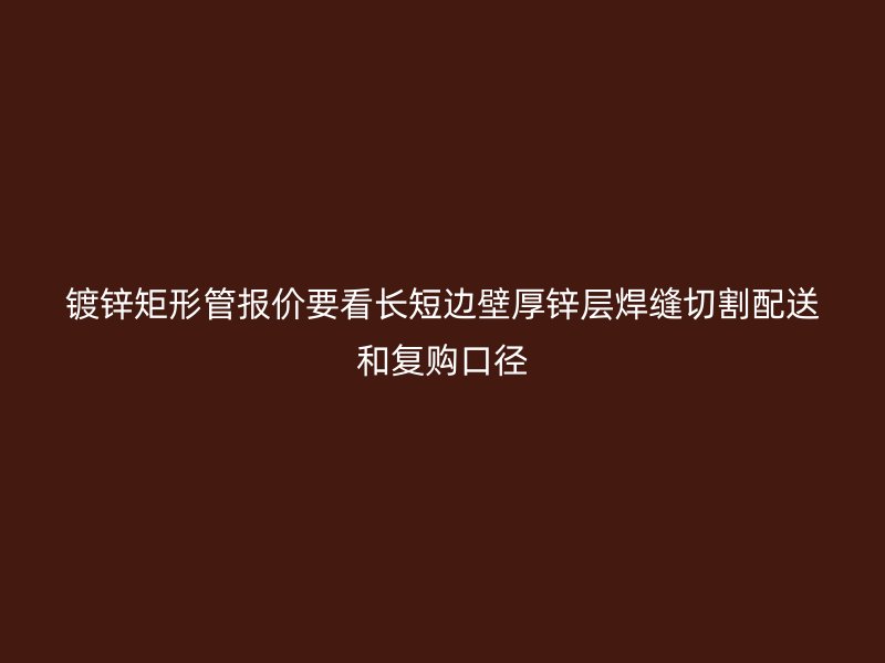鍍鋅矩形管報(bào)價(jià)要看長(zhǎng)短邊壁厚鋅層焊縫切割配送和復(fù)購(gòu)口徑