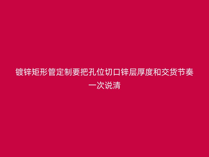 鍍鋅矩形管定制要把孔位切口鋅層厚度和交貨節(jié)奏一次說(shuō)清
