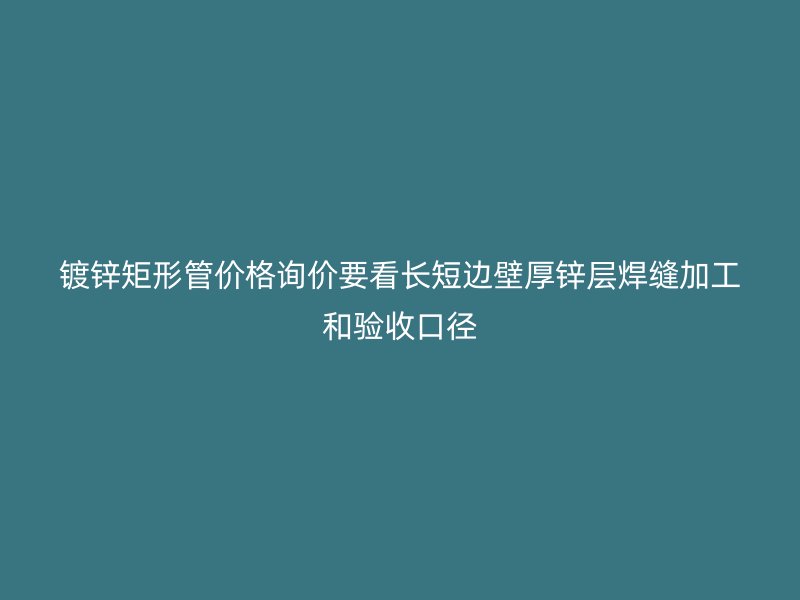鍍鋅矩形管價(jià)格詢價(jià)要看長短邊壁厚鋅層焊縫加工和驗(yàn)收口徑