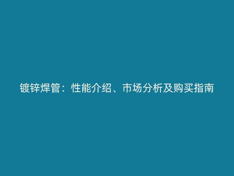鍍鋅焊管：性能介紹、市場(chǎng)分析及購(gòu)買指南