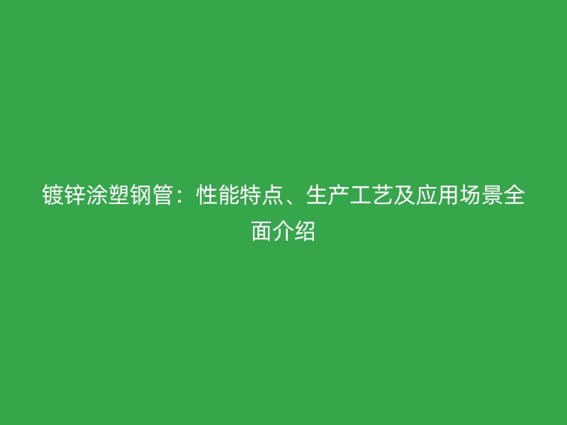 鍍鋅涂塑鋼管：性能特點(diǎn)、生產(chǎn)工藝及應(yīng)用場(chǎng)景全面介紹