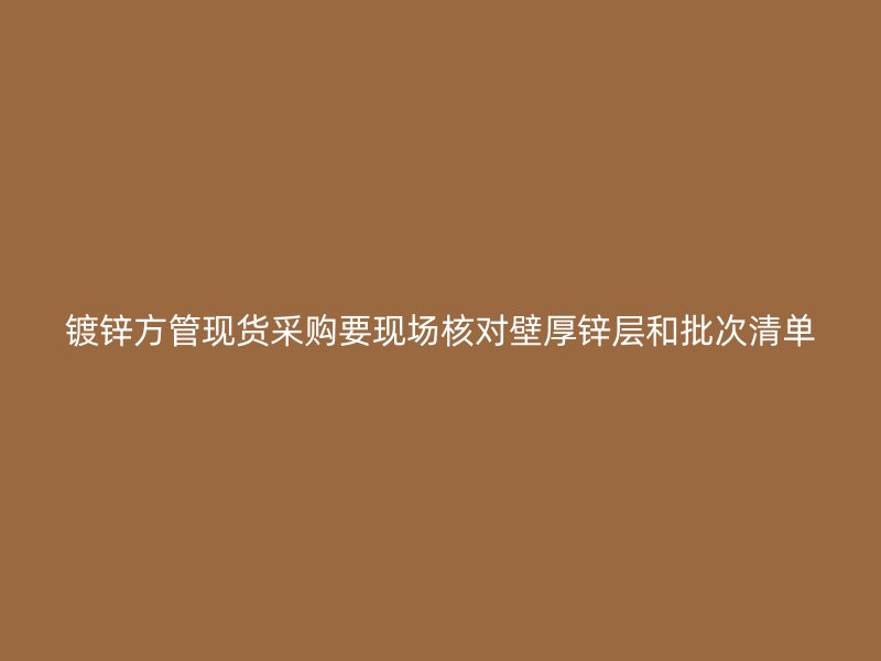 鍍鋅方管現(xiàn)貨采購(gòu)要現(xiàn)場(chǎng)核對(duì)壁厚鋅層和批次清單