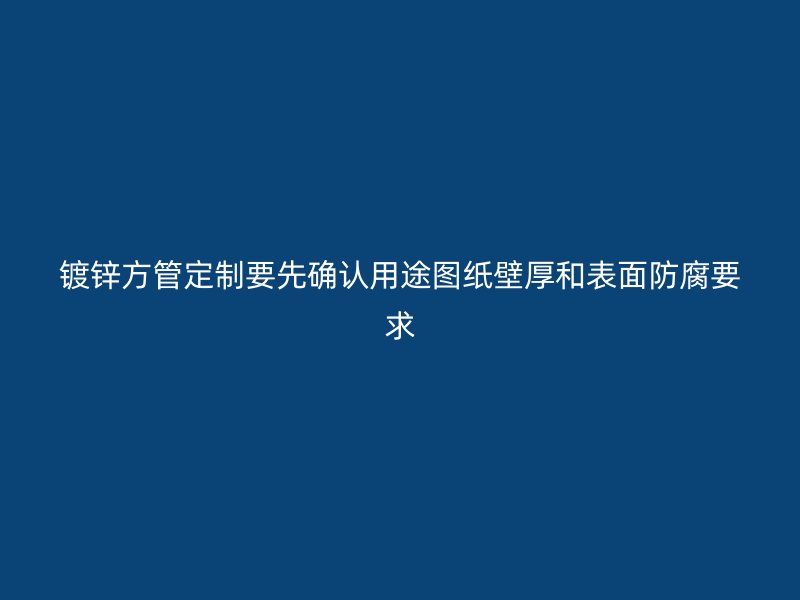鍍鋅方管定制要先確認(rèn)用途圖紙壁厚和表面防腐要求