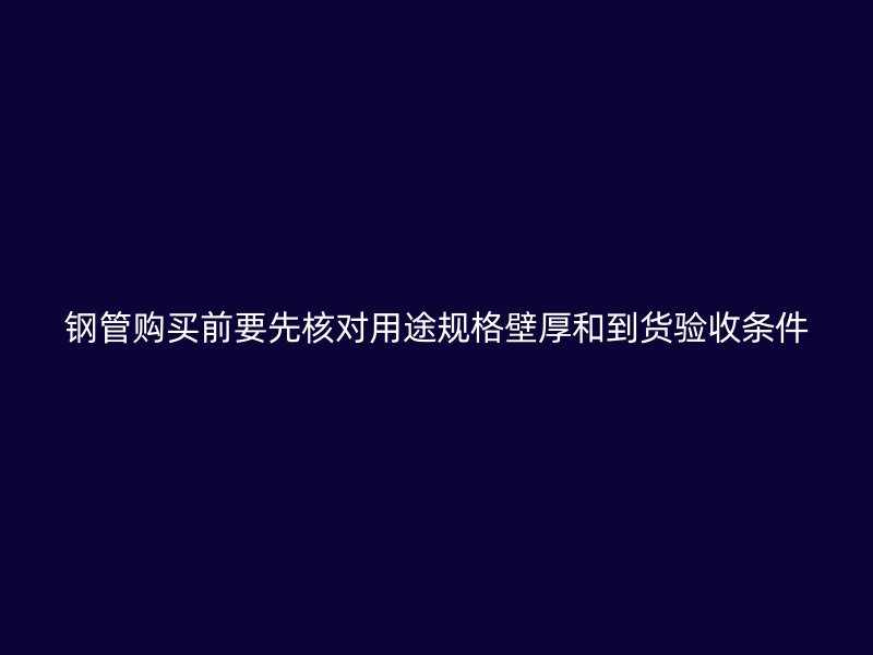鋼管購買前要先核對用途規(guī)格壁厚和到貨驗(yàn)收條件