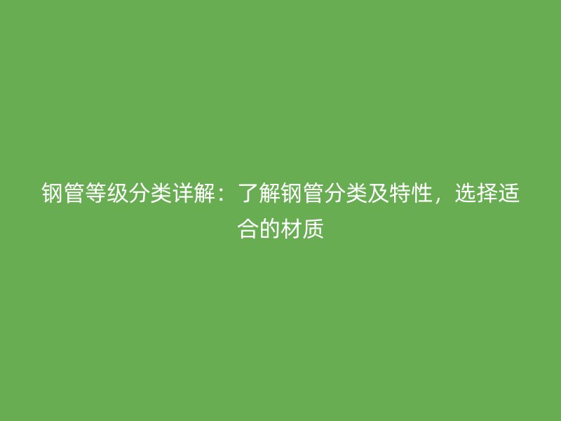 鋼管等級分類詳解：了解鋼管分類及特性，選擇適合的材質(zhì)