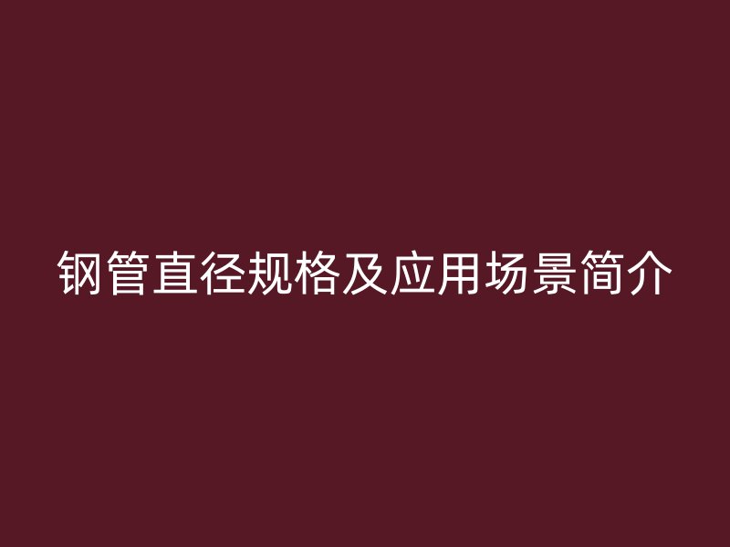 鋼管直徑規(guī)格及應(yīng)用場(chǎng)景簡(jiǎn)介