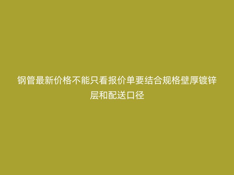 鋼管最新價格不能只看報價單要結(jié)合規(guī)格壁厚鍍鋅層和配送口徑