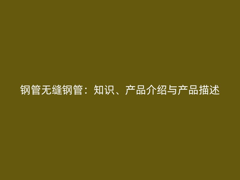 鋼管無縫鋼管：知識、產(chǎn)品介紹與產(chǎn)品描述