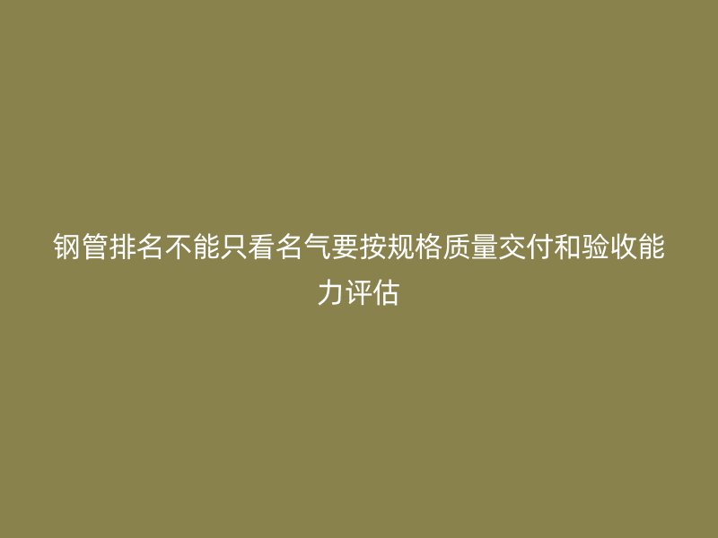 鋼管排名不能只看名氣要按規(guī)格質(zhì)量交付和驗收能力評估