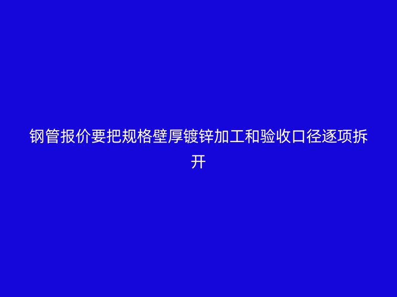 鋼管報價要把規(guī)格壁厚鍍鋅加工和驗收口徑逐項拆開