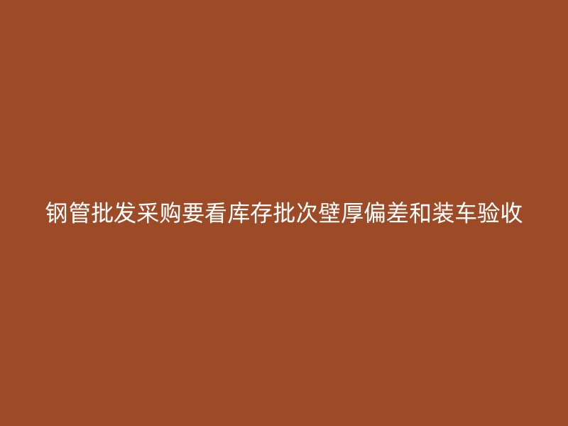 鋼管批發(fā)采購要看庫存批次壁厚偏差和裝車驗收