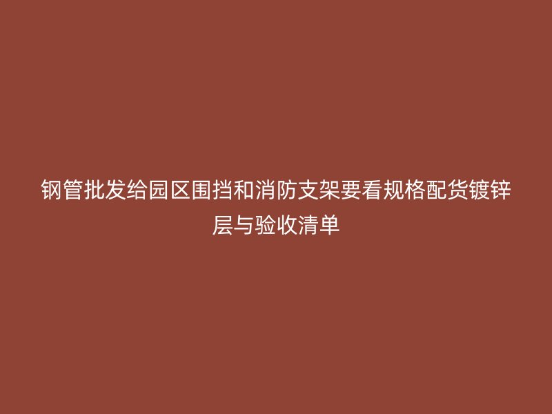 鋼管批發(fā)給園區(qū)圍擋和消防支架要看規(guī)格配貨鍍鋅層與驗(yàn)收清單