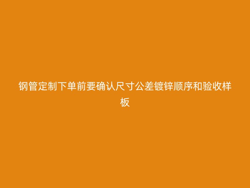 鋼管定制下單前要確認(rèn)尺寸公差鍍鋅順序和驗(yàn)收樣板