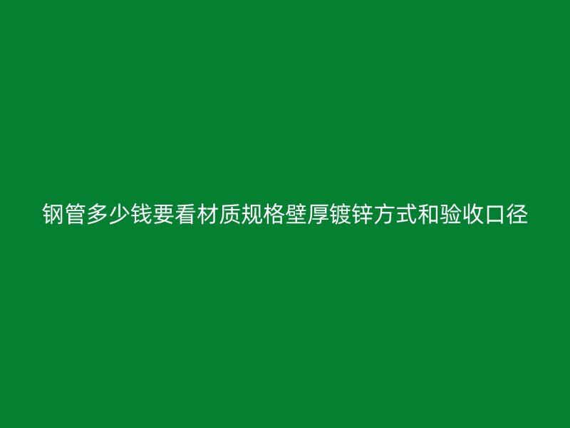 鋼管多少錢要看材質規(guī)格壁厚鍍鋅方式和驗收口徑
