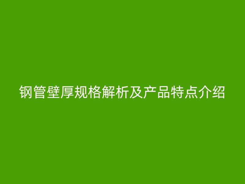鋼管壁厚規(guī)格解析及產(chǎn)品特點(diǎn)介紹