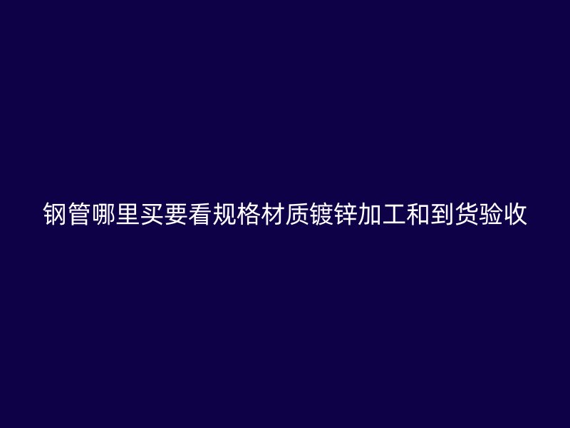 鋼管哪里買要看規(guī)格材質(zhì)鍍鋅加工和到貨驗(yàn)收