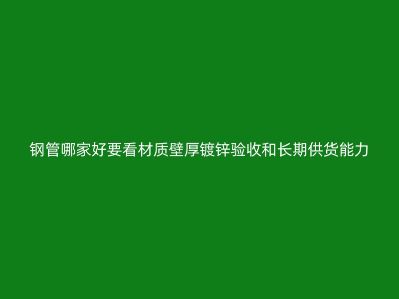 鋼管哪家好要看材質(zhì)壁厚鍍鋅驗(yàn)收和長期供貨能力