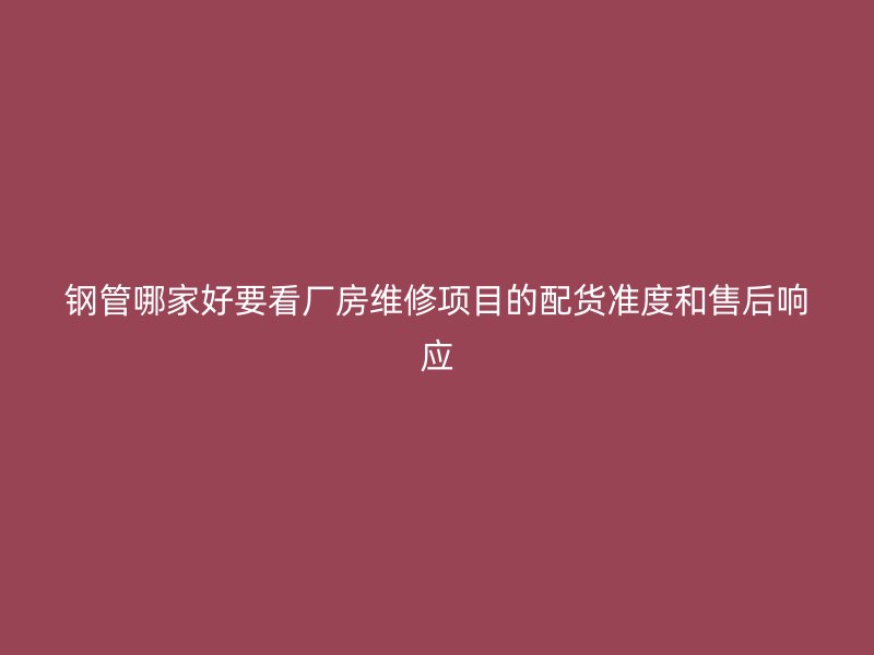 鋼管哪家好要看廠房維修項(xiàng)目的配貨準(zhǔn)度和售后響應(yīng)