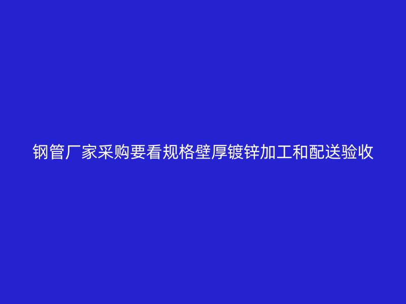鋼管廠家采購要看規(guī)格壁厚鍍鋅加工和配送驗收
