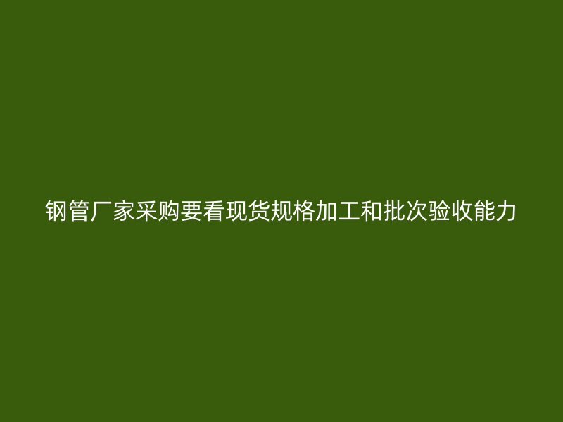 鋼管廠家采購要看現(xiàn)貨規(guī)格加工和批次驗收能力
