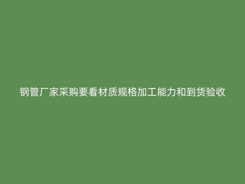 鋼管廠家采購要看材質(zhì)規(guī)格加工能力和到貨驗收