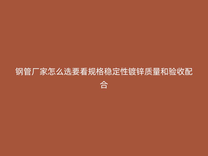 鋼管廠家怎么選要看規(guī)格穩(wěn)定性鍍鋅質(zhì)量和驗(yàn)收配合
