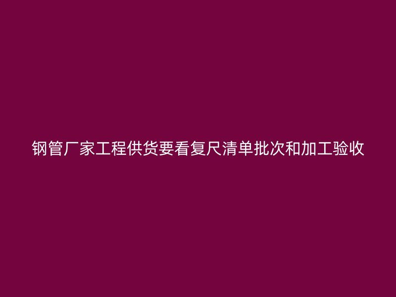 鋼管廠家工程供貨要看復(fù)尺清單批次和加工驗(yàn)收