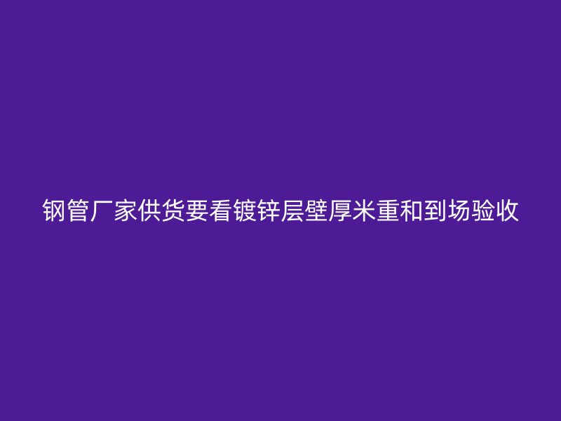 鋼管廠家供貨要看鍍鋅層壁厚米重和到場(chǎng)驗(yàn)收