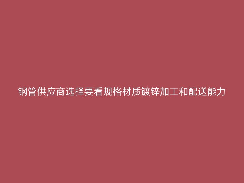 鋼管供應(yīng)商選擇要看規(guī)格材質(zhì)鍍鋅加工和配送能力