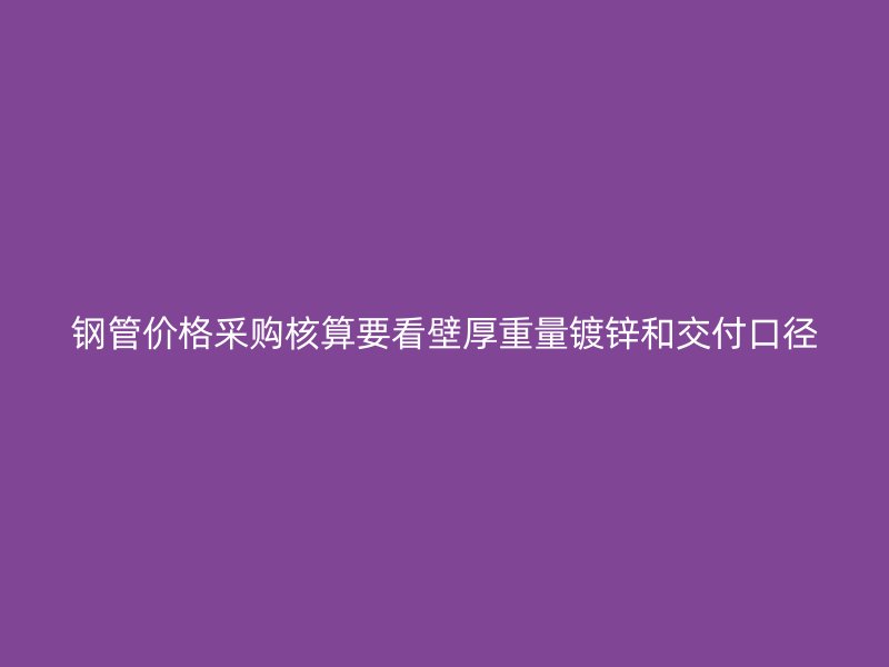 鋼管價(jià)格采購核算要看壁厚重量鍍鋅和交付口徑